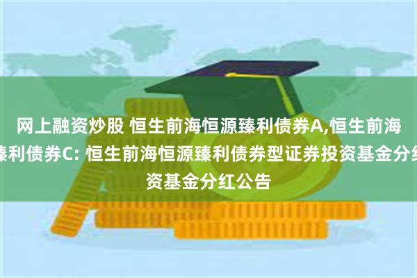 网上融资炒股 恒生前海恒源臻利债券A,恒生前海恒源臻利债券C: 恒生前海恒源臻利债券型证券投资基金分红公告