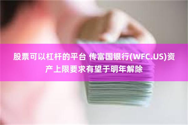 股票可以杠杆的平台 传富国银行(WFC.US)资产上限要求有望于明年解除