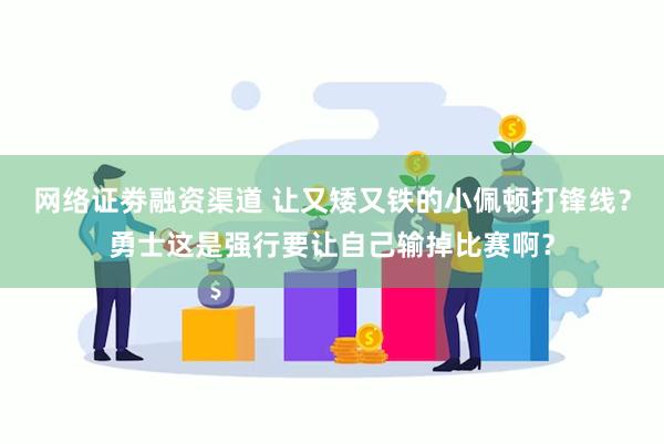 网络证劵融资渠道 让又矮又铁的小佩顿打锋线？勇士这是强行要让自己输掉比赛啊？