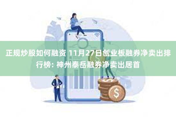 正规炒股如何融资 11月27日创业板融券净卖出排行榜: 神州泰岳融券净卖出居首