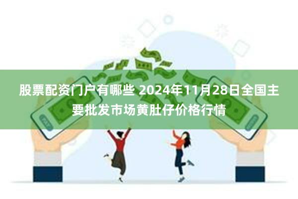 股票配资门户有哪些 2024年11月28日全国主要批发市场黄肚仔价格行情