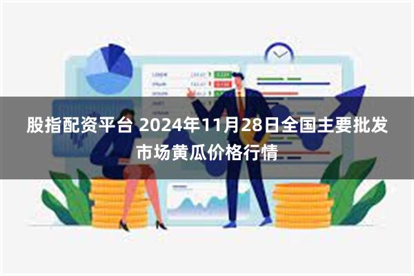 股指配资平台 2024年11月28日全国主要批发市场黄瓜价格行情