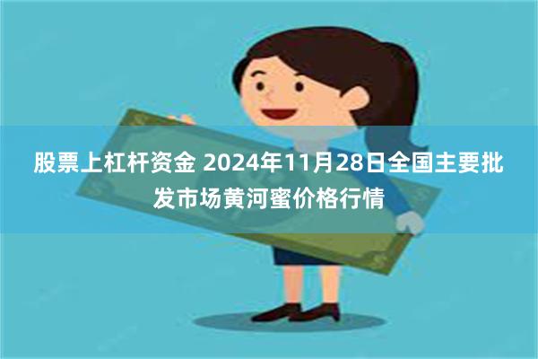 股票上杠杆资金 2024年11月28日全国主要批发市场黄河蜜价格行情