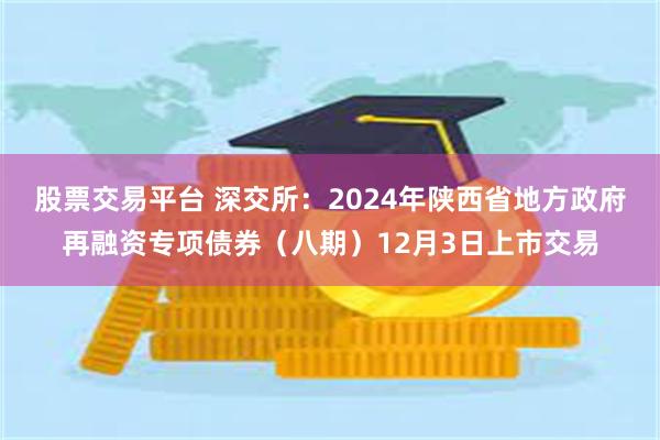 股票交易平台 深交所：2024年陕西省地方政府再融资专项债券（八期）12月3日上市交易