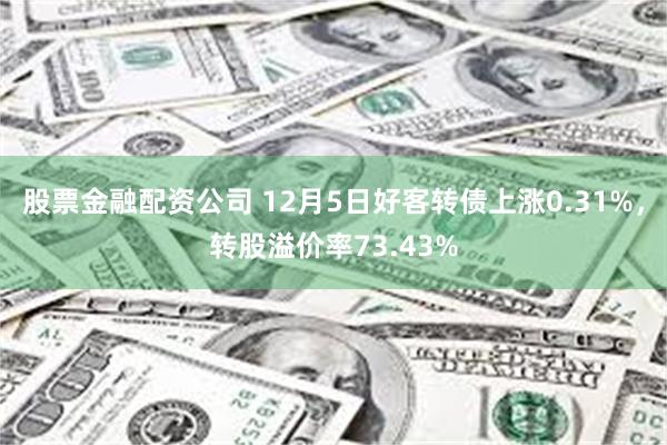 股票金融配资公司 12月5日好客转债上涨0.31%，转股溢价率73.43%