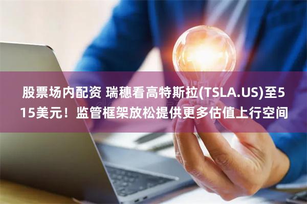 股票场内配资 瑞穗看高特斯拉(TSLA.US)至515美元！监管框架放松提供更多估值上行空间