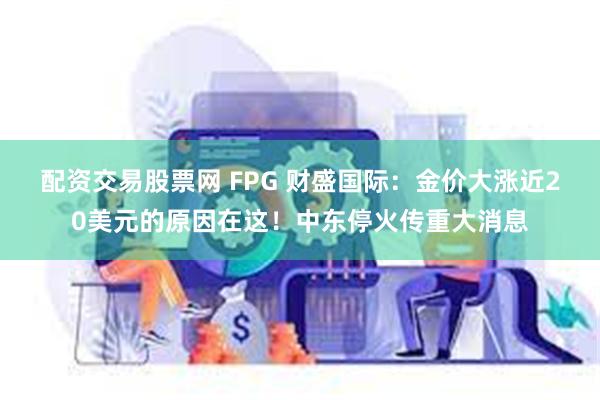 配资交易股票网 FPG 财盛国际：金价大涨近20美元的原因在这！中东停火传重大消息