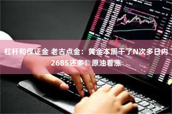 杠杆和保证金 老古点金：黄金本周干了N次多日内2685还多！原油看涨