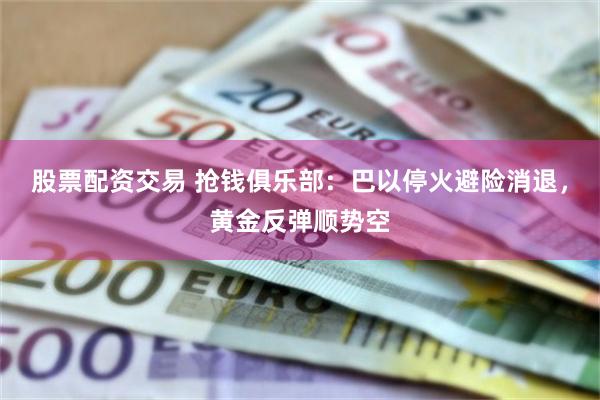 股票配资交易 抢钱俱乐部：巴以停火避险消退，黄金反弹顺势空