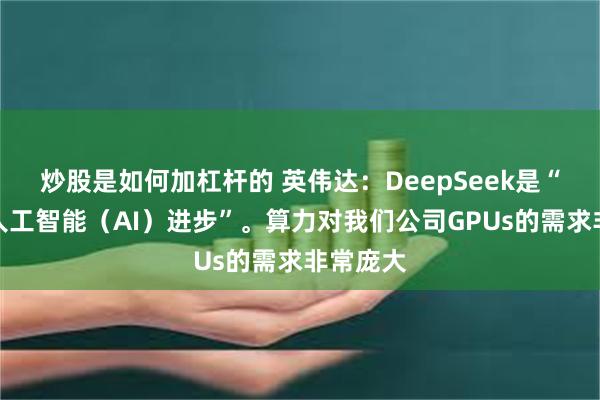 炒股是如何加杠杆的 英伟达：DeepSeek是“出色的人工智能（AI）进步”。算力对我们公司GPUs的需求非常庞大