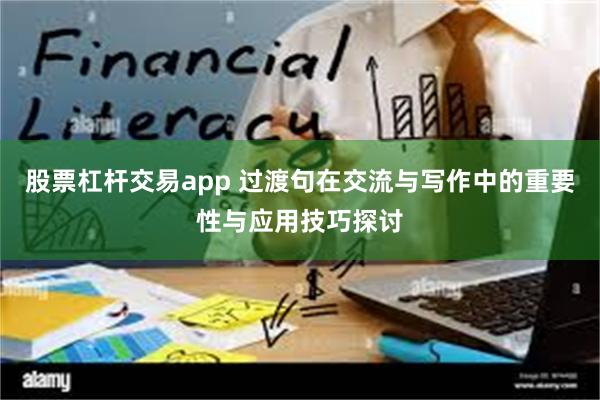 股票杠杆交易app 过渡句在交流与写作中的重要性与应用技巧探讨