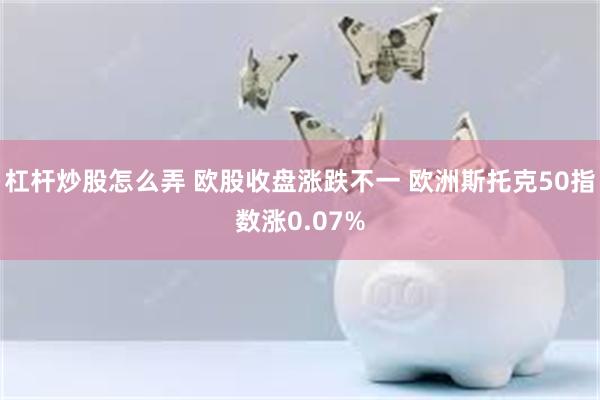 杠杆炒股怎么弄 欧股收盘涨跌不一 欧洲斯托克50指数涨0.07%