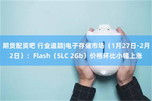 期货配资吧 行业追踪|电子存储市场（1月27日-2月2日）：Flash（SLC 2Gb）价格环比小幅上涨