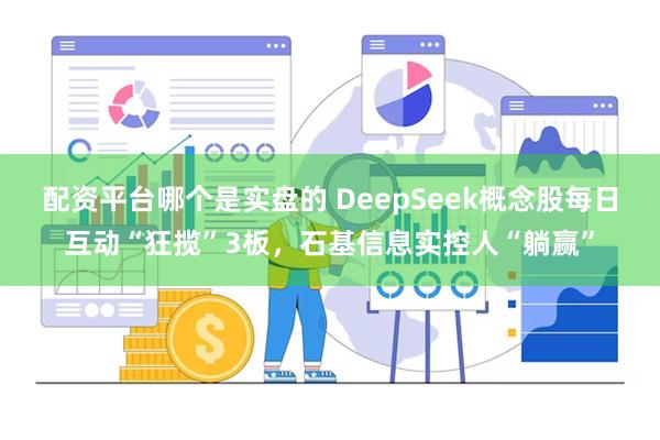 配资平台哪个是实盘的 DeepSeek概念股每日互动“狂揽”3板，石基信息实控人“躺赢”