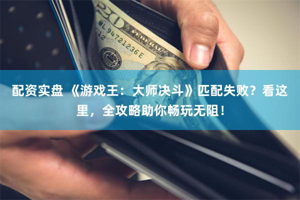 配资实盘 《游戏王：大师决斗》匹配失败？看这里，全攻略助你畅玩无阻！