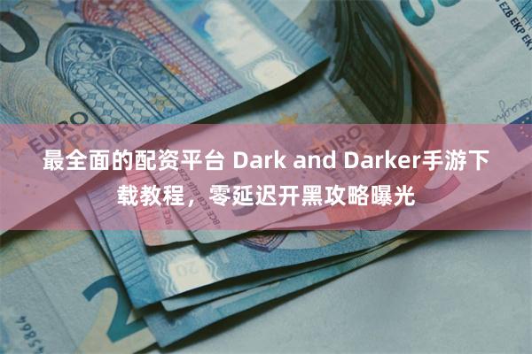 最全面的配资平台 Dark and Darker手游下载教程，零延迟开黑攻略曝光