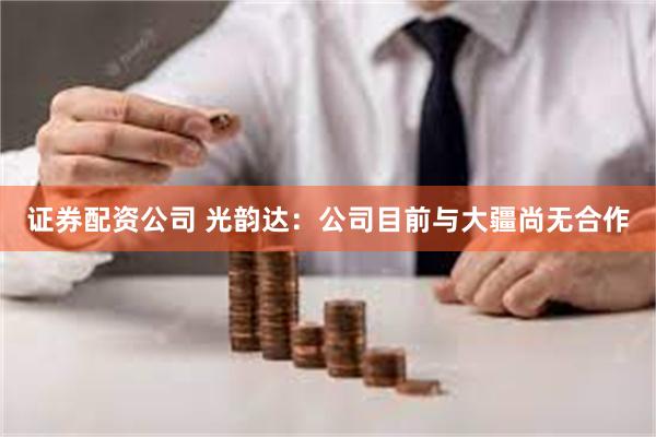 证券配资公司 光韵达：公司目前与大疆尚无合作