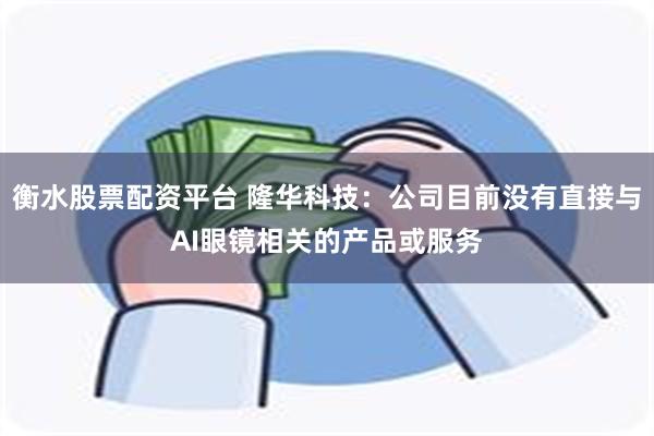 衡水股票配资平台 隆华科技：公司目前没有直接与AI眼镜相关的产品或服务