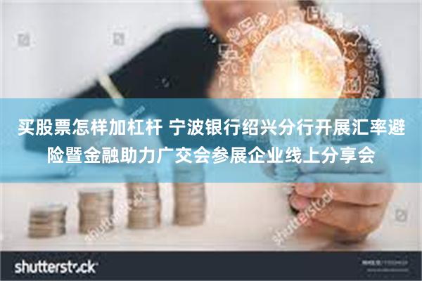 买股票怎样加杠杆 宁波银行绍兴分行开展汇率避险暨金融助力广交会参展企业线上分享会