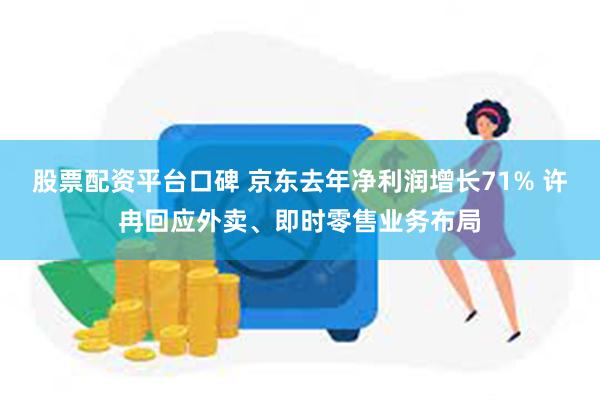 股票配资平台口碑 京东去年净利润增长71% 许冉回应外卖、即时零售业务布局