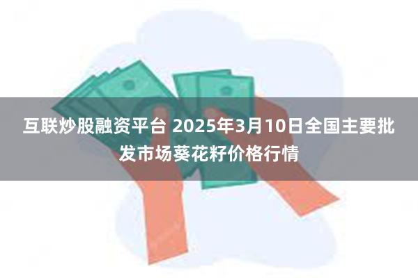 互联炒股融资平台 2025年3月10日全国主要批发市场葵花籽价格行情