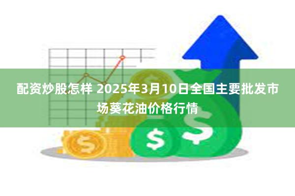 配资炒股怎样 2025年3月10日全国主要批发市场葵花油价格行情