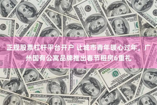 正规股票杠杆平台开户 让城市青年暖心过年，广州国有公寓品牌推出春节租房6重礼