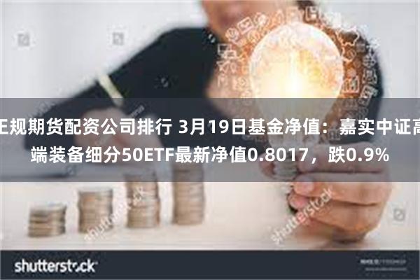 正规期货配资公司排行 3月19日基金净值：嘉实中证高端装备细分50ETF最新净值0.8017，跌0.9%