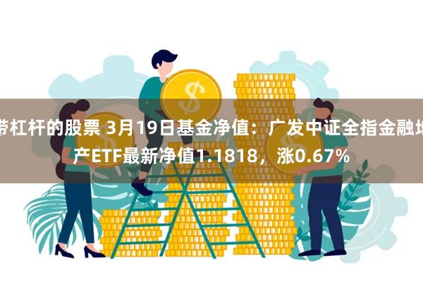 带杠杆的股票 3月19日基金净值：广发中证全指金融地产ETF最新净值1.1818，涨0.67%