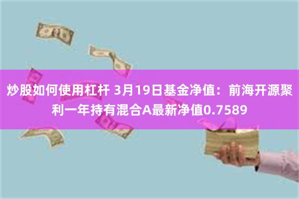 炒股如何使用杠杆 3月19日基金净值：前海开源聚利一年持有混合A最新净值0.7589