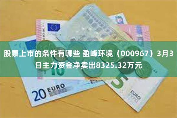 股票上市的条件有哪些 盈峰环境（000967）3月3日主力资金净卖出8325.32万元