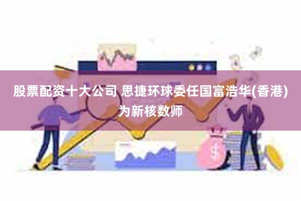 股票配资十大公司 思捷环球委任国富浩华(香港)为新核数师