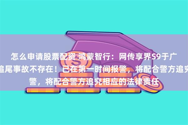 怎么申请股票配资 鸿蒙智行：网传享界S9于广深沿江高速发生追尾事故不存在！已在第一时间报警，将配合警方追究相应的法律责任