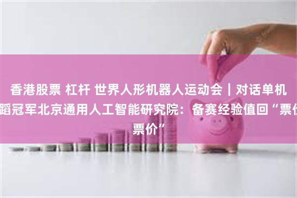 香港股票 杠杆 世界人形机器人运动会｜对话单机舞蹈冠军北京通用人工智能研究院：备赛经验值回“票价”